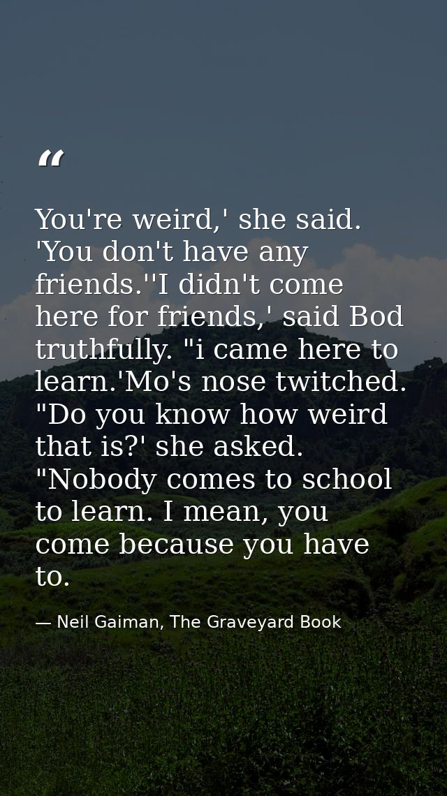 You're weird,' she said. 'You don't have any friends.''I didn't come here for friends,' said Bod truthfully. "i came her — Neil Gaiman, The Graveyard Book