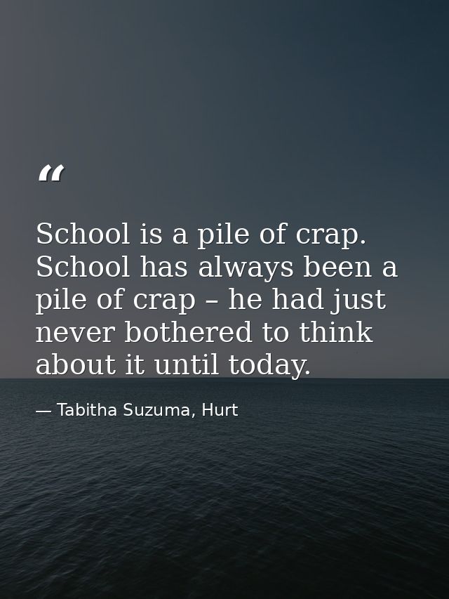 School is a pile of crap. School has always been a pile of crap – he had just never bothered to think about it until tod — Tabitha Suzuma, Hurt