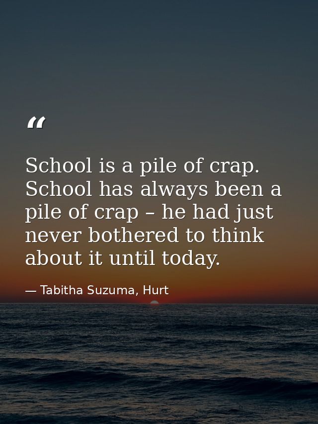School is a pile of crap. School has always been a pile of crap – he had just never bothered to think about it until tod — Tabitha Suzuma, Hurt