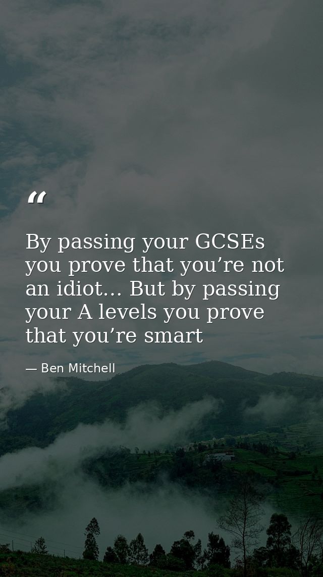 By passing your GCSEs you prove that you’re not an idiot… But by passing your A levels you prove that you’re smart — Ben Mitchell