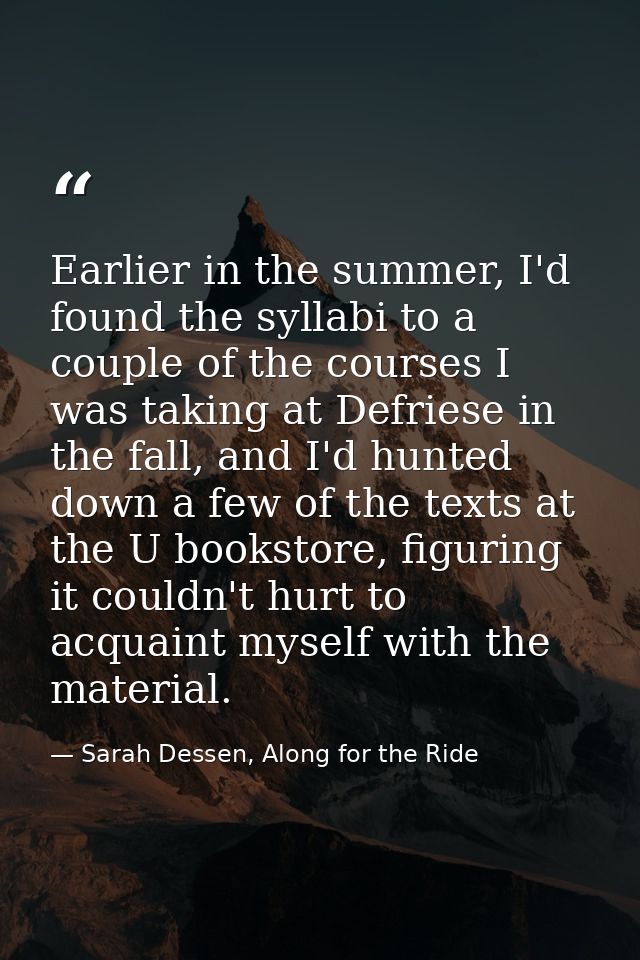 Earlier in the summer, I'd found the syllabi to a couple of the courses I was taking at Defriese in the fall, and I'd hu — Sarah Dessen, Along for the Ride
