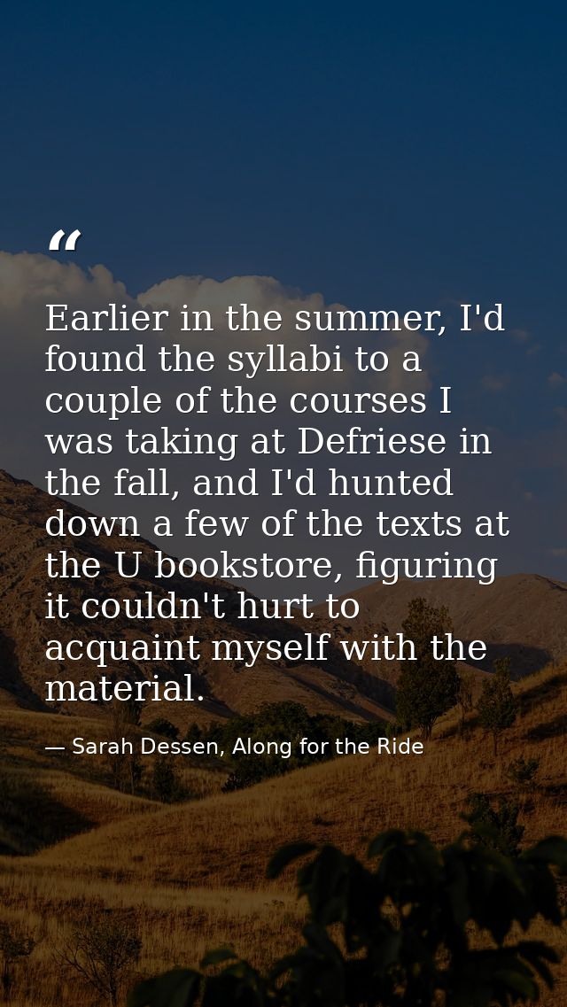 Earlier in the summer, I'd found the syllabi to a couple of the courses I was taking at Defriese in the fall, and I'd hu — Sarah Dessen, Along for the Ride