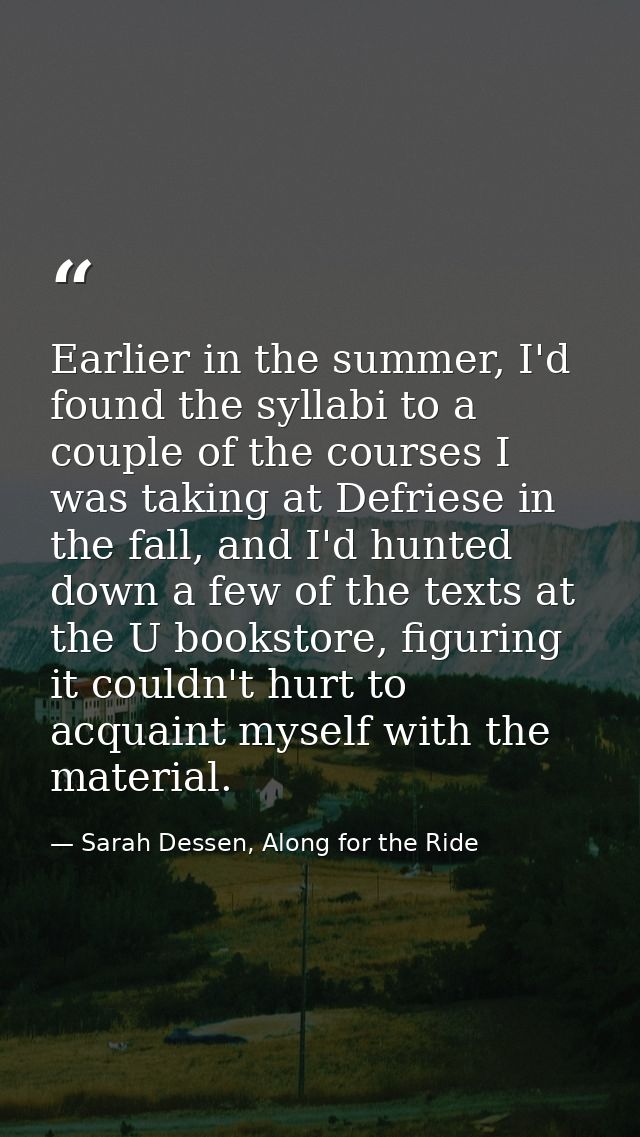 Earlier in the summer, I'd found the syllabi to a couple of the courses I was taking at Defriese in the fall, and I'd hu — Sarah Dessen, Along for the Ride