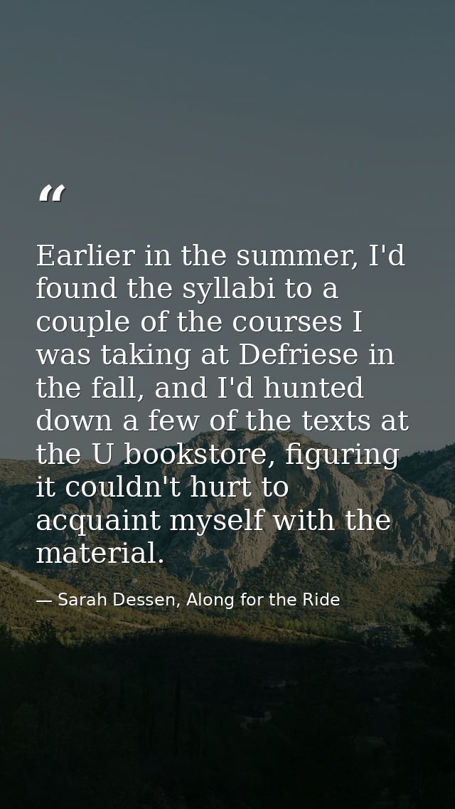 Earlier in the summer, I'd found the syllabi to a couple of the courses I was taking at Defriese in the fall, and I'd hu — Sarah Dessen, Along for the Ride