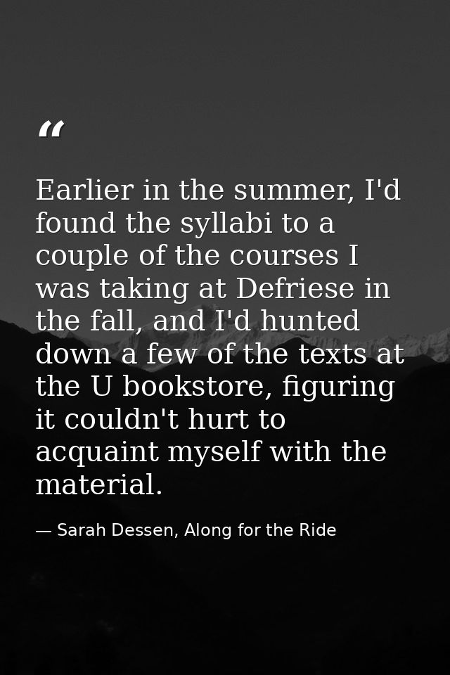 Earlier in the summer, I'd found the syllabi to a couple of the courses I was taking at Defriese in the fall, and I'd hu — Sarah Dessen, Along for the Ride