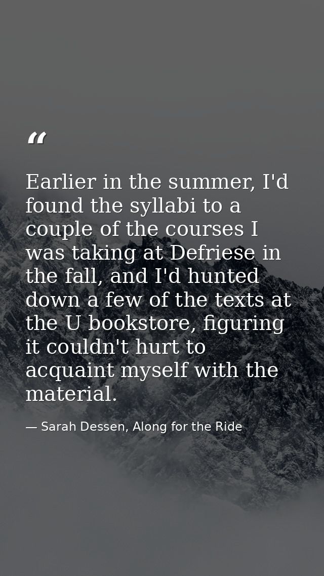 Earlier in the summer, I'd found the syllabi to a couple of the courses I was taking at Defriese in the fall, and I'd hu — Sarah Dessen, Along for the Ride