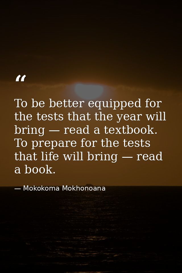 To be better equipped for the tests that the year will bring — read a textbook. To prepare for the tests that life will  — Mokokoma Mokhonoana