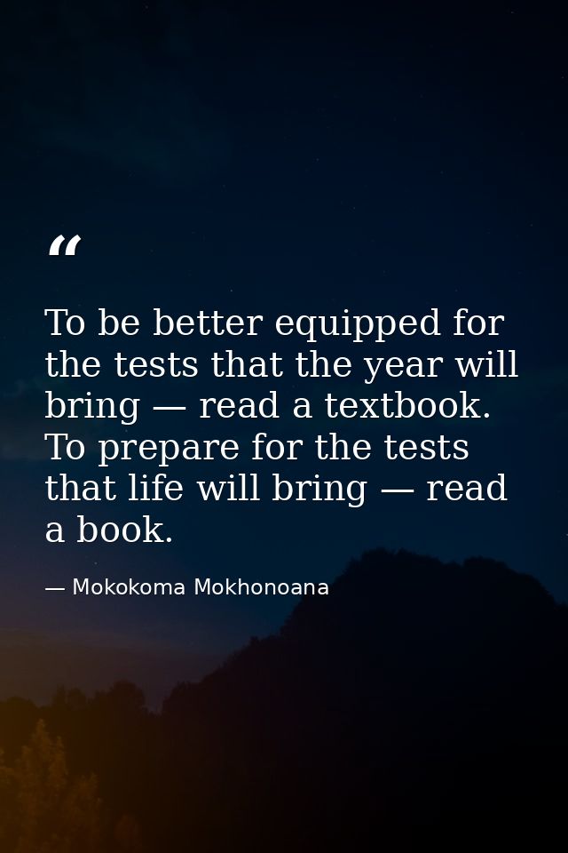 To be better equipped for the tests that the year will bring — read a textbook. To prepare for the tests that life will  — Mokokoma Mokhonoana