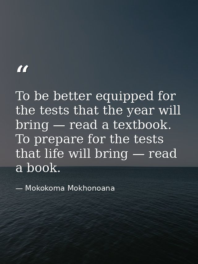 To be better equipped for the tests that the year will bring — read a textbook. To prepare for the tests that life will  — Mokokoma Mokhonoana