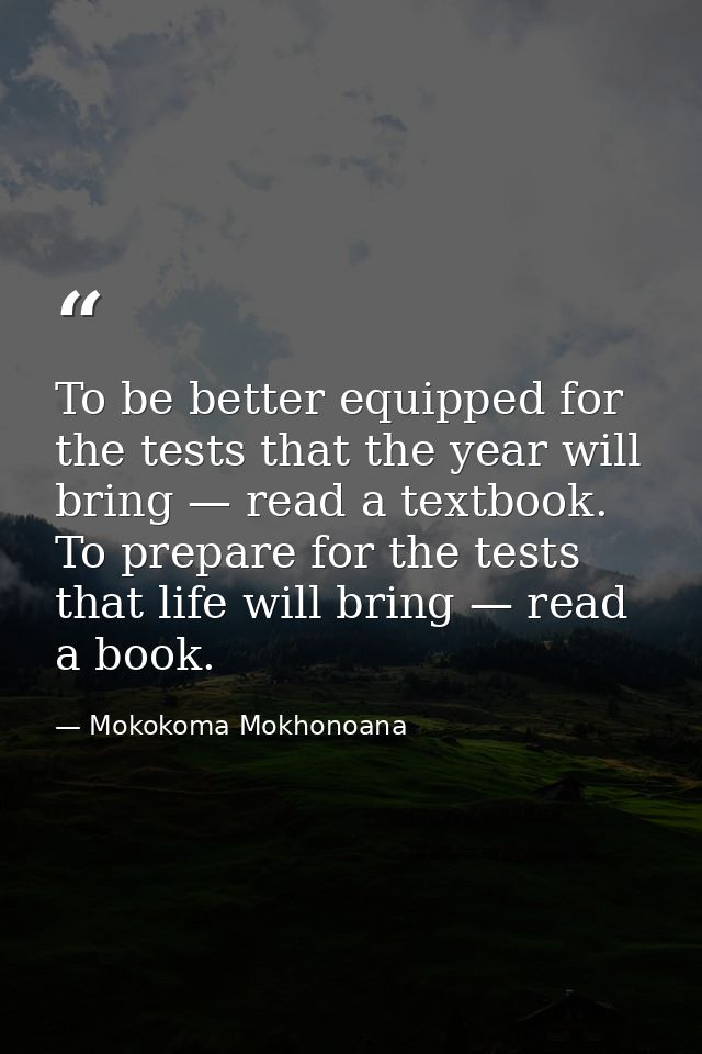 To be better equipped for the tests that the year will bring — read a textbook. To prepare for the tests that life will  — Mokokoma Mokhonoana