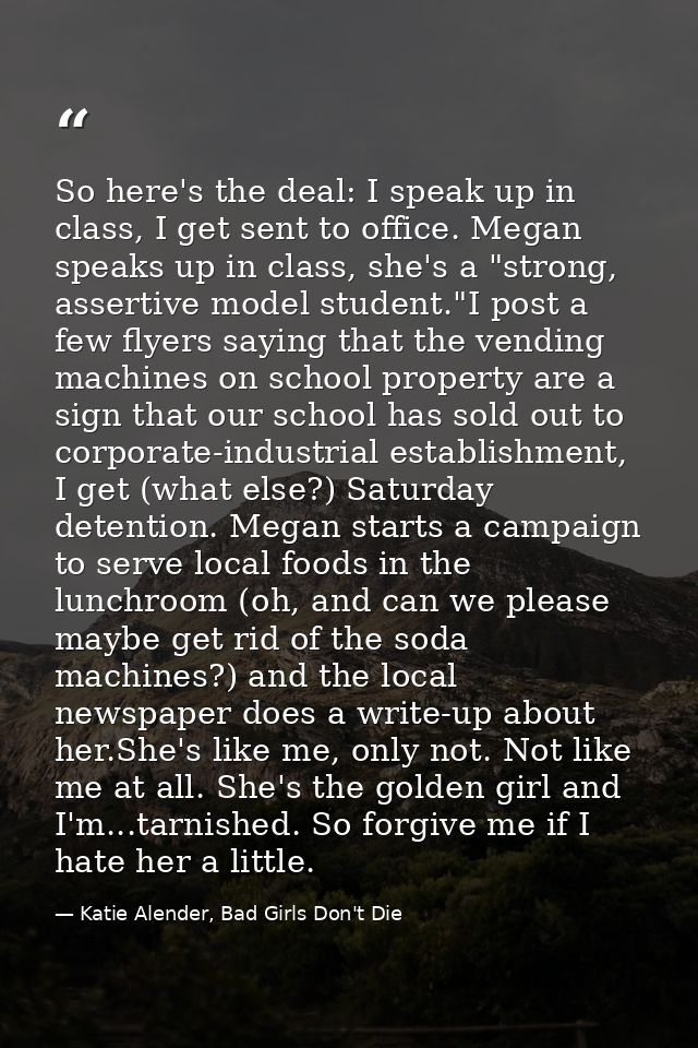 So here's the deal: I speak up in class, I get sent to office. Megan speaks up in class, she's a "strong, assertive mode — Katie Alender, Bad Girls Don't Die