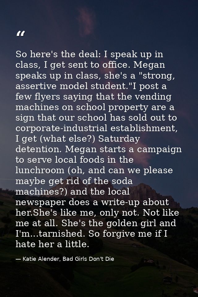 So here's the deal: I speak up in class, I get sent to office. Megan speaks up in class, she's a "strong, assertive mode — Katie Alender, Bad Girls Don't Die