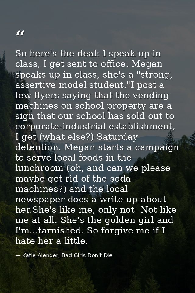 So here's the deal: I speak up in class, I get sent to office. Megan speaks up in class, she's a "strong, assertive mode — Katie Alender, Bad Girls Don't Die