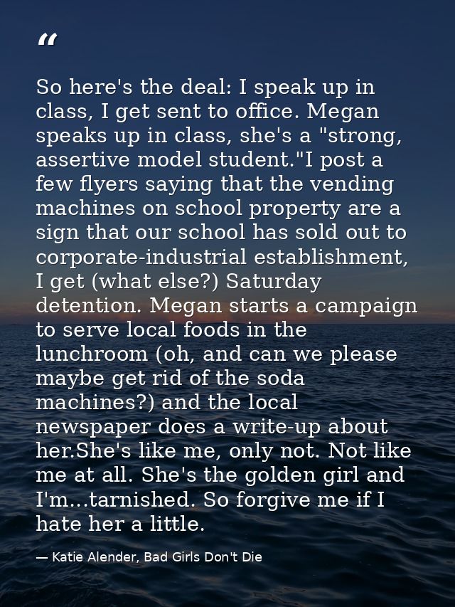 So here's the deal: I speak up in class, I get sent to office. Megan speaks up in class, she's a "strong, assertive mode — Katie Alender, Bad Girls Don't Die
