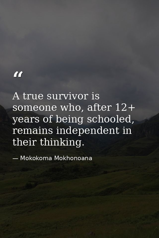 A true survivor is someone who, after 12+ years of being schooled, remains independent in their thinking. — Mokokoma Mokhonoana