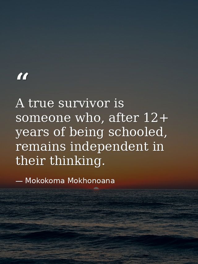 A true survivor is someone who, after 12+ years of being schooled, remains independent in their thinking. — Mokokoma Mokhonoana