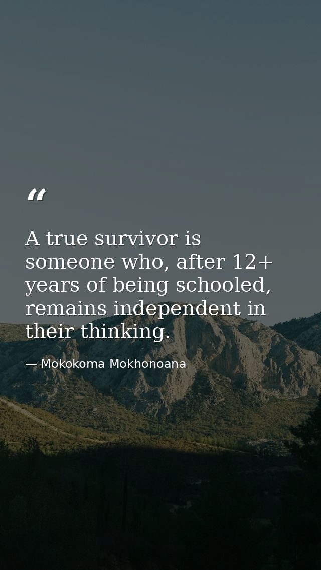 A true survivor is someone who, after 12+ years of being schooled, remains independent in their thinking. — Mokokoma Mokhonoana