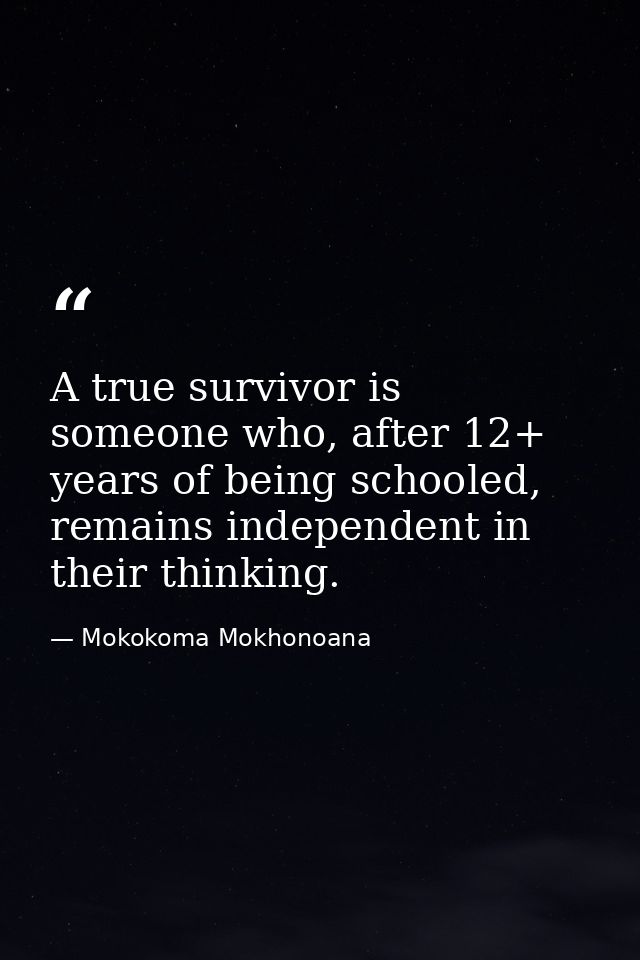 A true survivor is someone who, after 12+ years of being schooled, remains independent in their thinking. — Mokokoma Mokhonoana