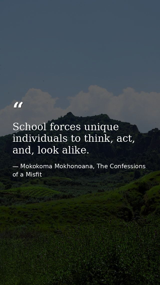 School forces unique individuals to think, act, and, look alike. — Mokokoma Mokhonoana, The Confessions of a Misfit