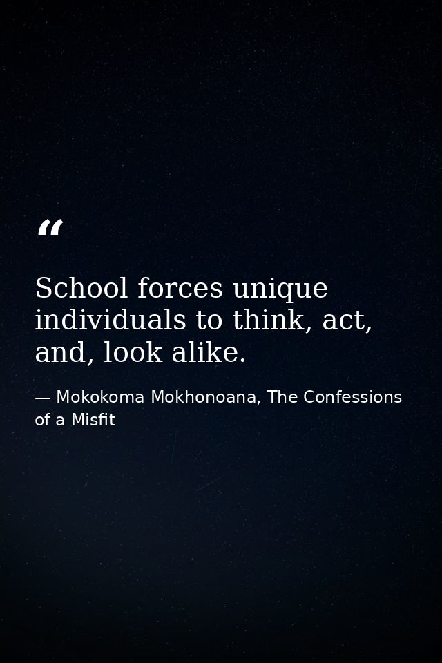 School forces unique individuals to think, act, and, look alike. — Mokokoma Mokhonoana, The Confessions of a Misfit