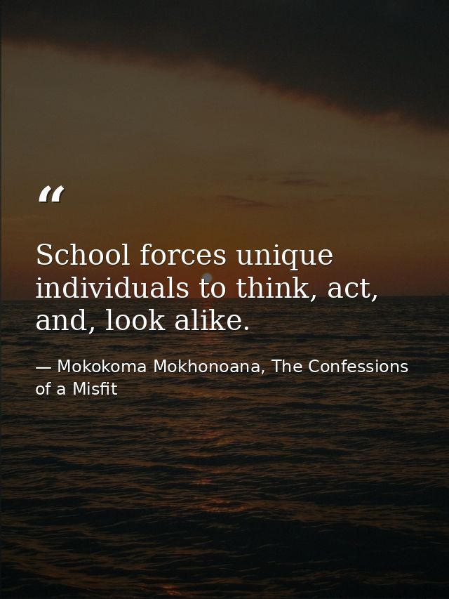 School forces unique individuals to think, act, and, look alike. — Mokokoma Mokhonoana, The Confessions of a Misfit