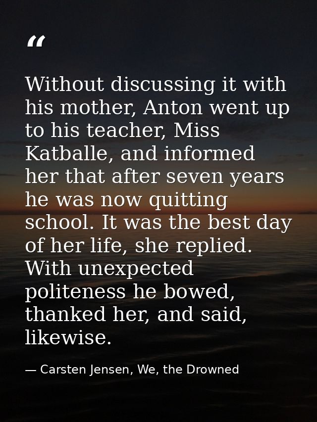 Without discussing it with his mother, Anton went up to his teacher, Miss Katballe, and informed her that after seven ye — Carsten Jensen, We, the Drowned