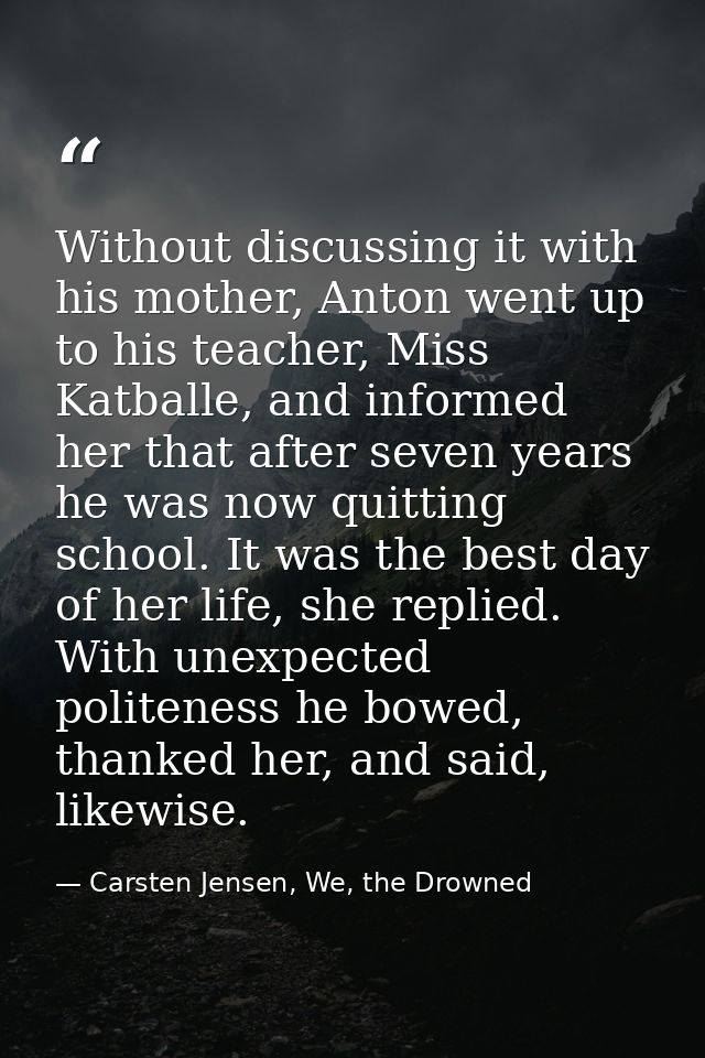 Without discussing it with his mother, Anton went up to his teacher, Miss Katballe, and informed her that after seven ye — Carsten Jensen, We, the Drowned