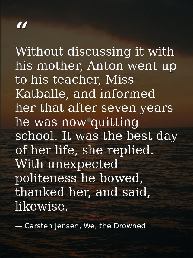 Without discussing it with his mother, Anton went up to his teacher, Miss Katballe, and informed her that after seven ye — Carsten Jensen, We, the Drowned