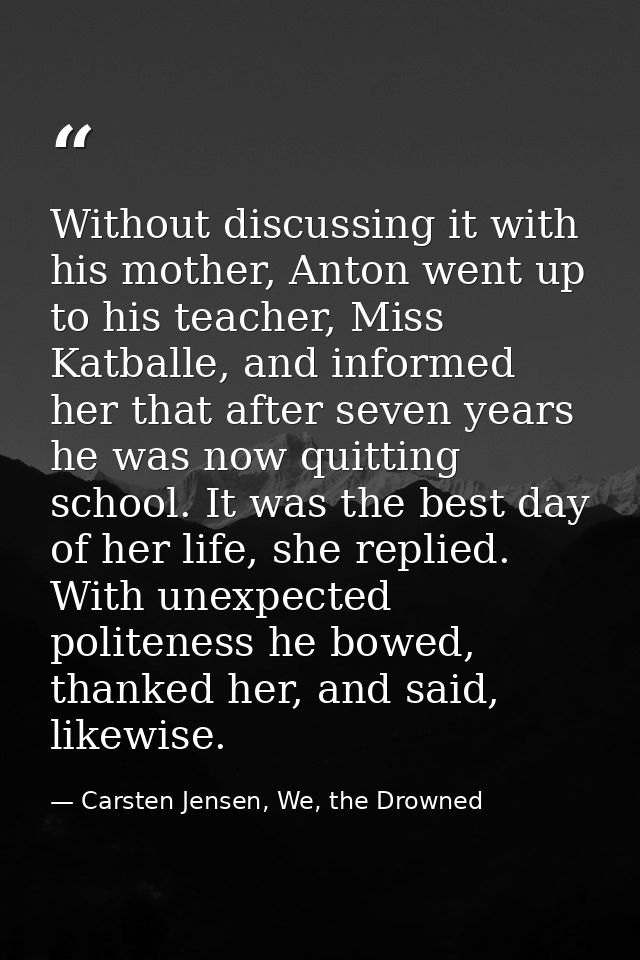 Without discussing it with his mother, Anton went up to his teacher, Miss Katballe, and informed her that after seven ye — Carsten Jensen, We, the Drowned