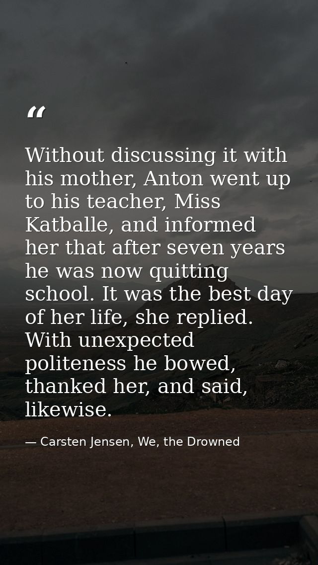 Without discussing it with his mother, Anton went up to his teacher, Miss Katballe, and informed her that after seven ye — Carsten Jensen, We, the Drowned