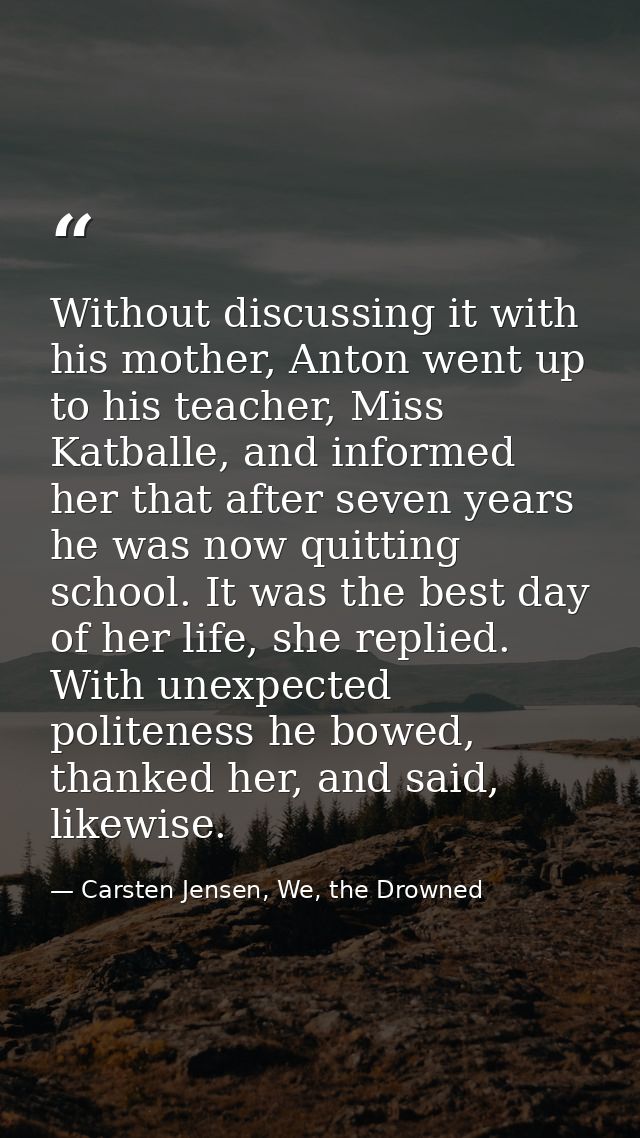 Without discussing it with his mother, Anton went up to his teacher, Miss Katballe, and informed her that after seven ye — Carsten Jensen, We, the Drowned