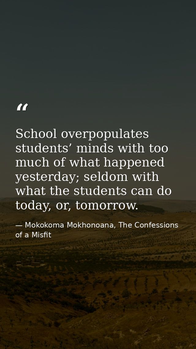 School overpopulates students’ minds with too much of what happened yesterday; seldom with what the students can do toda — Mokokoma Mokhonoana, The Confessions of a Misfit