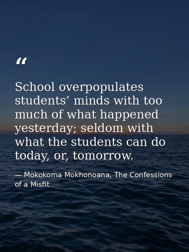 School overpopulates students’ minds with too much of what happened yesterday; seldom with what the students can do toda — Mokokoma Mokhonoana, The Confessions of a Misfit