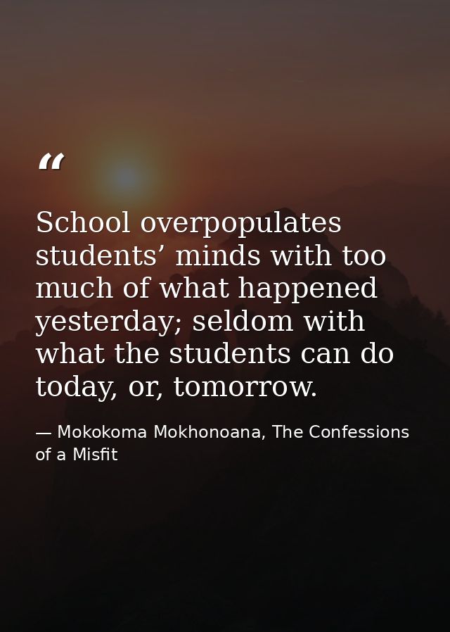 School overpopulates students’ minds with too much of what happened yesterday; seldom with what the students can do toda — Mokokoma Mokhonoana, The Confessions of a Misfit