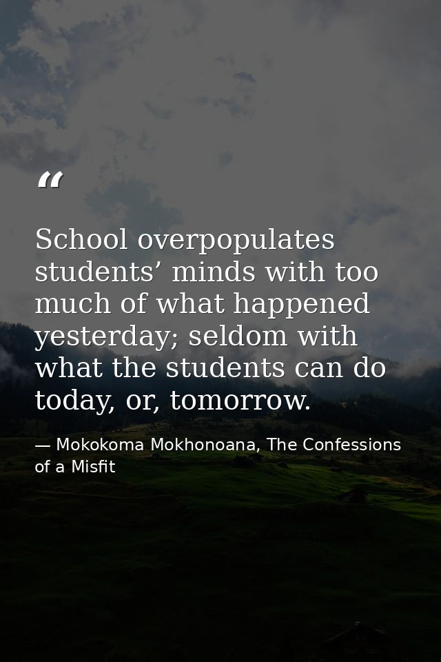 School overpopulates students’ minds with too much of what happened yesterday; seldom with what the students can do toda — Mokokoma Mokhonoana, The Confessions of a Misfit
