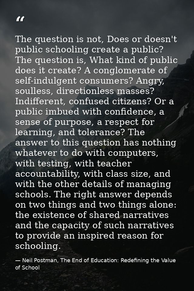 The question is not, Does or doesn't public schooling create a public? The question is, What kind of public does it crea — Neil Postman, The End of Education: Redefining the Value of School