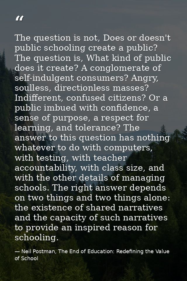 The question is not, Does or doesn't public schooling create a public? The question is, What kind of public does it crea — Neil Postman, The End of Education: Redefining the Value of School