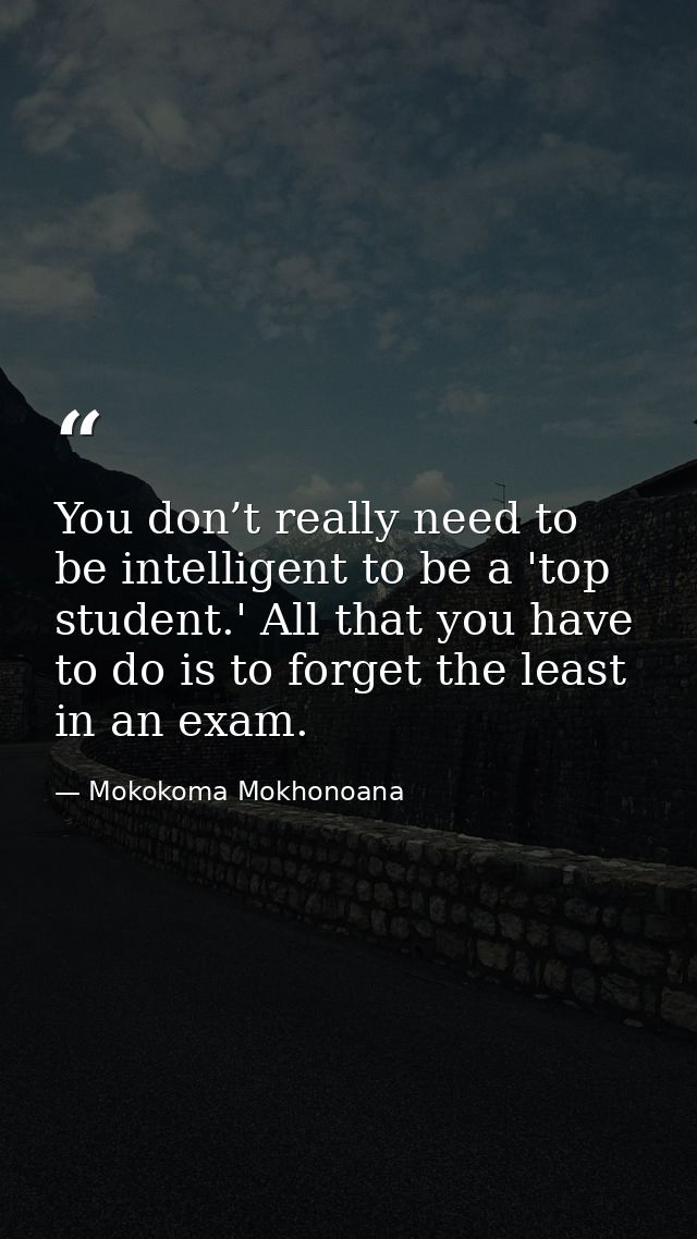 You don’t really need to be intelligent to be a 'top student.' All that you have to do is to forget the least in an exam — Mokokoma Mokhonoana