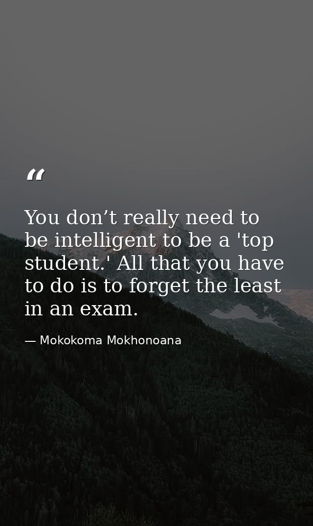 You don’t really need to be intelligent to be a 'top student.' All that you have to do is to forget the least in an exam — Mokokoma Mokhonoana