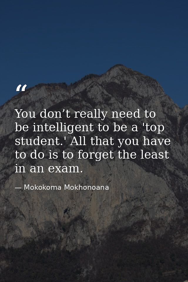 You don’t really need to be intelligent to be a 'top student.' All that you have to do is to forget the least in an exam — Mokokoma Mokhonoana