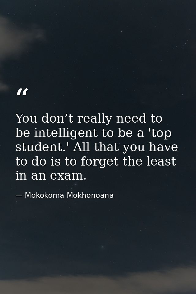 You don’t really need to be intelligent to be a 'top student.' All that you have to do is to forget the least in an exam — Mokokoma Mokhonoana