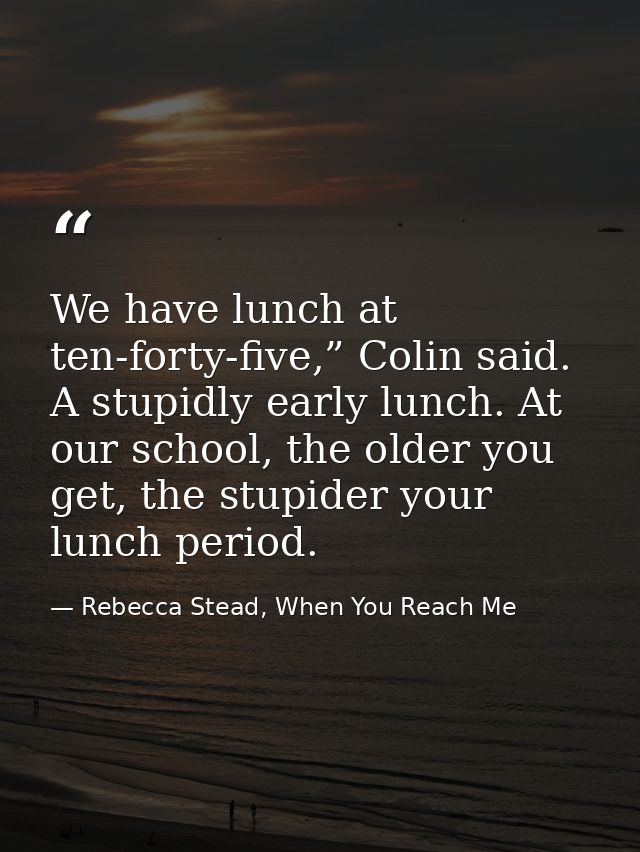 We have lunch at ten-forty-five,” Colin said. A stupidly early lunch. At our school, the older you get, the stupider you — Rebecca Stead, When You Reach Me