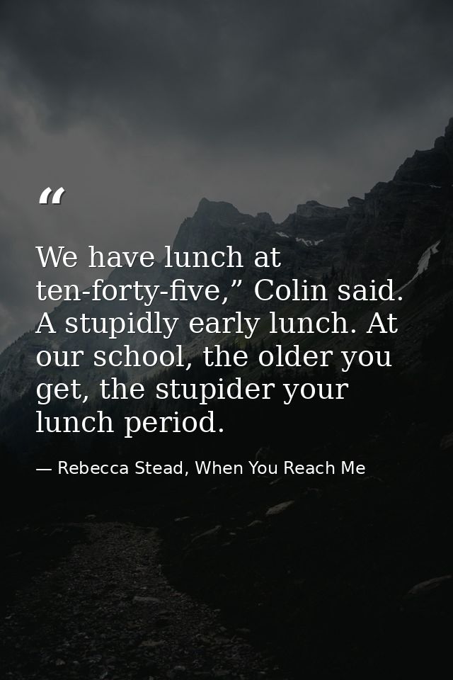 We have lunch at ten-forty-five,” Colin said. A stupidly early lunch. At our school, the older you get, the stupider you — Rebecca Stead, When You Reach Me