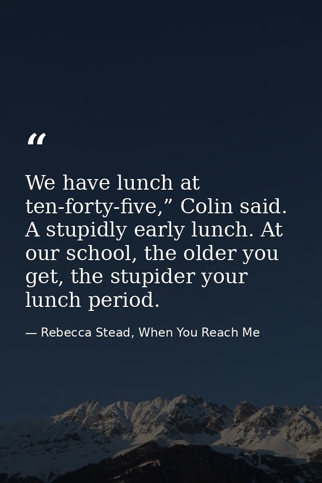 We have lunch at ten-forty-five,” Colin said. A stupidly early lunch. At our school, the older you get, the stupider you — Rebecca Stead, When You Reach Me
