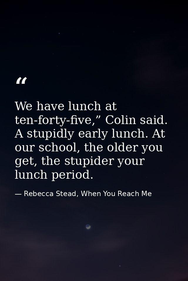 We have lunch at ten-forty-five,” Colin said. A stupidly early lunch. At our school, the older you get, the stupider you — Rebecca Stead, When You Reach Me