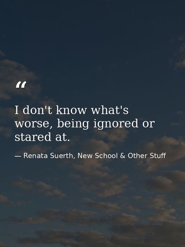 I don't know what's worse, being ignored or stared at. — Renata Suerth, New School & Other Stuff