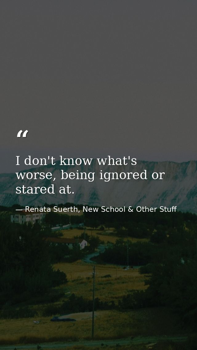 I don't know what's worse, being ignored or stared at. — Renata Suerth, New School & Other Stuff