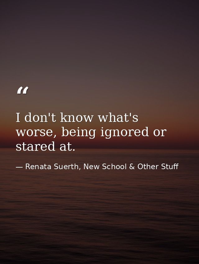 I don't know what's worse, being ignored or stared at. — Renata Suerth, New School & Other Stuff
