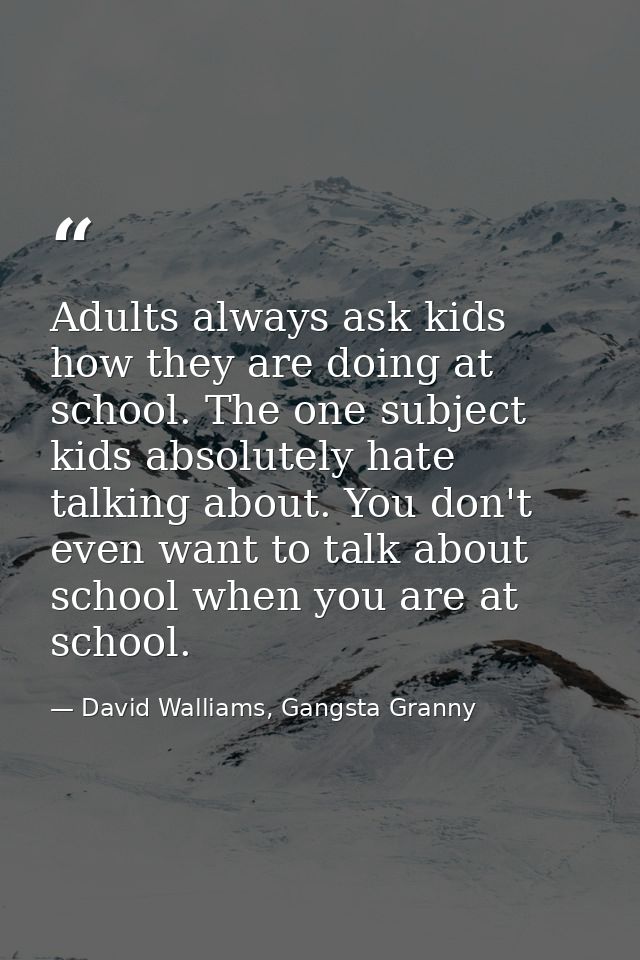 Adults always ask kids how they are doing at school. The one subject kids absolutely hate talking about. You don't even  — David Walliams, Gangsta Granny