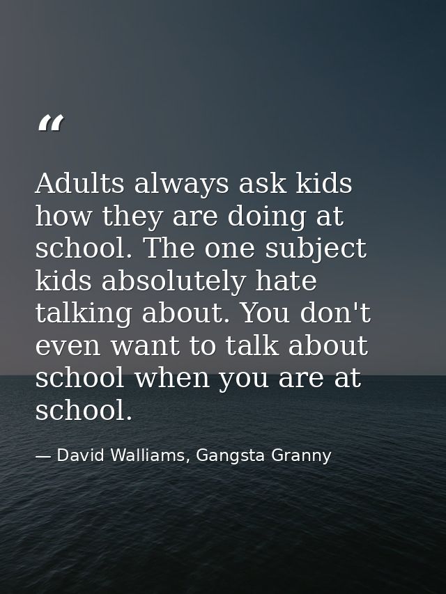 Adults always ask kids how they are doing at school. The one subject kids absolutely hate talking about. You don't even  — David Walliams, Gangsta Granny